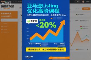 亚马逊Listing优化高阶课程，手把手教你策划高转化率、低跳失率的listing-副业严选
