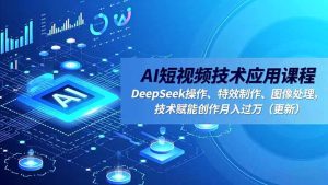 AI短视频技术应用课程，DeepSeek操作、特效制作、图像处理，技术赋能创作月入过万(更新-副业严选