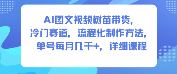 AI图文视频树苗带货，冷门赛道，流程化制作方法，单号每月几K，详细课程 - 副业严选-副业严选