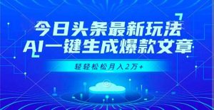 今日头条最新玩法，AI一键生成爆款文章，轻轻松松月入2万+-副业严选