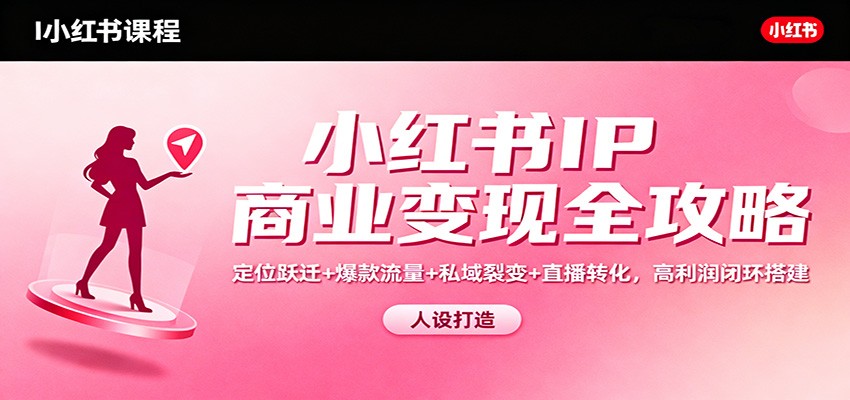 小红书IP商业变现全攻略：定位跃迁+爆款流量+私域裂变+直播转化，高利润闭环搭建 - 副业严选-副业严选