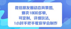 微信朋友圈动态背景图,爆卖1800多单,可定制,详细的玩法,1小时手把手教你学会制作【第一期】-副业严选