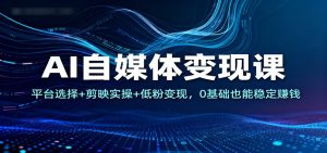 AI自媒体变现课:平台选择+剪映实操+低粉变现,0基础也能稳定赚钱-副业严选