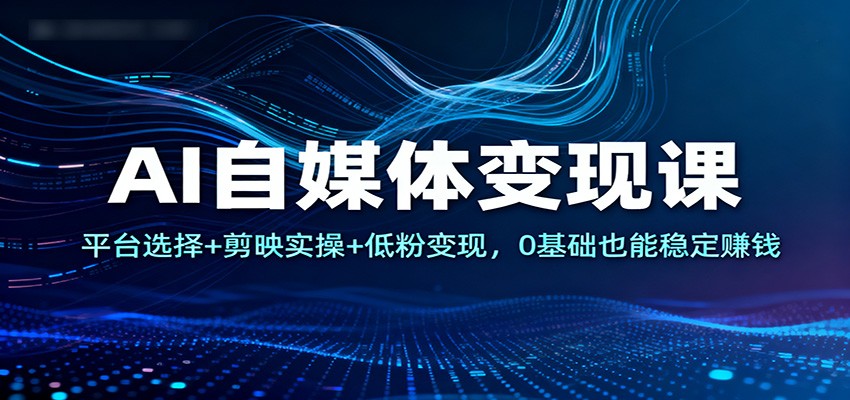 AI自媒体变现课：平台选择+剪映实操+低粉变现，0基础也能稳定赚钱 - 副业严选-副业严选