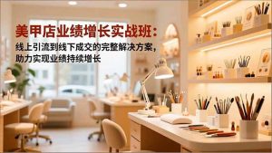 美甲店业绩增长实战班：线上引流到线下成交的完整解决方案，助力实现业绩持续增长-副业严选