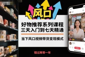 好物推荐系列课程,三天入门到七天精通,当下风口视频带货变现模式-副业严选