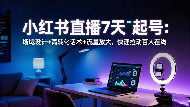 小红书直播7天起号：场域设计+高转化话术+流量放大，快速拉动百人在线 - 副业严选-副业严选