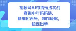 视频号AI带货玩法实战,赛道中年妈妈装,精细化账号,制作轻松,稳定出单-副业严选