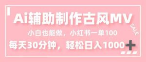 小白也能做！AI辅助制作古风MV，小红薯一单100，每天30分钟轻松日入1000+-副业严选