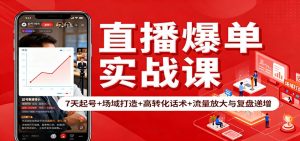 直播爆单实战课:7天起号+场域打造+高转化话术+流量放大与复盘递增-副业严选