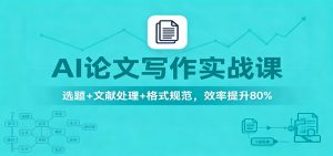 AI论文写作实战课：选题+文献处理+格式规范，效率提升80%-副业严选