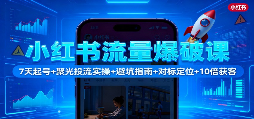 小红书流量爆破课：7天起号+聚光投流实操+避坑指南+对标定位+10倍获客 - 副业严选-副业严选