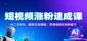 短视频涨粉速成课：AI二次创作，爆款拉流模板，零基础轻松涨粉破万-副业严选