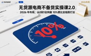 无货源电商不备货实操课2.0,2026年布局,从0到1全网最低10%费比全链路打法【更新中】-副业严选