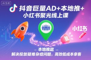 抖音巨量AD+本地推+小红书聚光线上课，解决投放疑难杂症问题，高效低成本拿客-副业严选