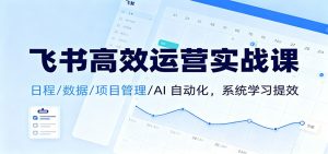 飞书高效运营实战课:日程/数据/项目管理/AI 自动化,系统学习提效-副业严选