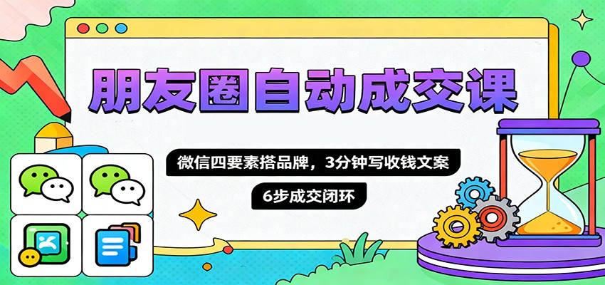 朋友圈自动成交课，微信四要素搭品牌，3分钟写收钱文案，6步成交闭环 - 副业严选-副业严选