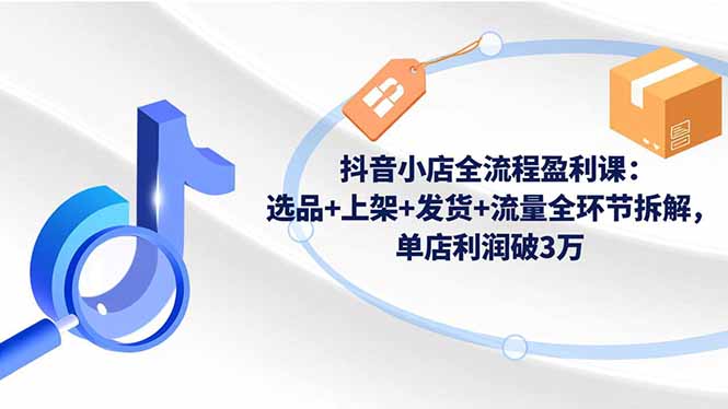 抖音小店全流程盈利课：选品+上架+发货+流量全环节拆解，单店利润破3万 - 副业严选-副业严选