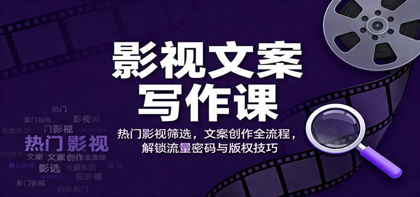 影视文案写作课：热门影视筛选，文案创作全流程，解锁流量密码与版权技巧 - 副业严选-副业严选
