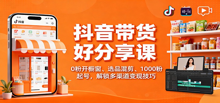 抖音带货好物分享课：0粉开橱窗、选品混剪、1000粉起号，解锁多渠道变现技巧 - 副业严选-副业严选