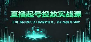 直播起号投放实战课：千川+随心推打法+高转化话术，多行业提升GMV-副业严选