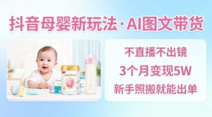 抖音母婴赛道新玩法，AI图文带货，不用直播，3个月变现5W，新手照搬就能出单-副业严选