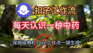 Coze扣子工作流一键生成每天认识一种中药短视频，保姆级搭建教学-副业严选