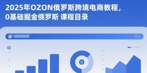 2025年OZON俄罗斯跨境电商教程,0基础掘金俄罗斯-副业严选