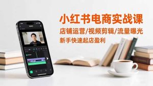 小红书电商实战课：店铺运营/视频剪辑/流量曝光，新手快速起店盈利-副业严选