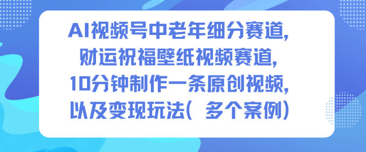 AI视频号中老年细分赛道，财运祝福壁纸视频赛道，10分钟制作一条原创视频，以及变现玩法 - 副业严选-副业严选