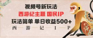 视频号分成新玩法，西游记主题国民IP，玩法简单，单日收益多张-副业严选