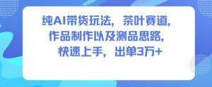 纯AI带货玩法，茶叶赛道，制作以及思路，快速上手，出单3W+-副业严选