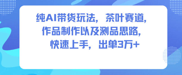 纯AI带货玩法，茶叶赛道，制作以及思路，快速上手，出单3W+ - 副业严选-副业严选
