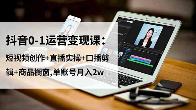 抖音0-1运营变现课：短视频创作+直播实操+口播剪辑+商品橱窗,单账号月入2w - 副业严选-副业严选