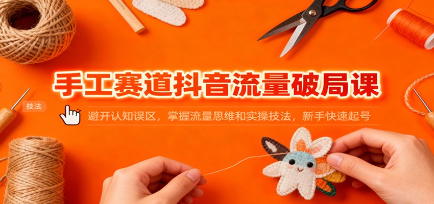 手工赛道抖音流量破局课：避开认知误区，掌握流量思维和实操技法，新手快速起号 - 副业严选-副业严选