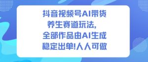 抖音视频号AI带货养生赛道玩法，全部作品由AI生成，发了1500条作品，出了2W多单，人人可做-副业严选