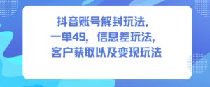 抖音账号解封玩法，一单49，信息差玩法，客户获取以及变现玩法-副业严选