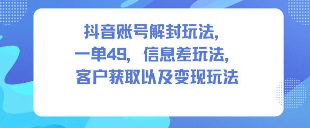 抖音账号解封玩法，一单49，信息差玩法，客户获取以及变现玩法 - 副业严选-副业严选