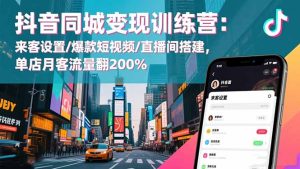 抖音同城变现训练营:来客设置/爆款短视频/直播间搭建,单店月客流量翻200%-副业严选