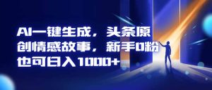 AI一键生成，头条原创情感故事，新手0粉也可日入1000+-副业严选