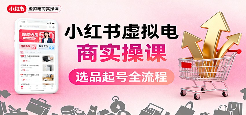 小红书虚拟电商实操课：选品起号+AI 内容创作+店铺运营+引流私域+自动化发笔记 - 副业严选-副业严选