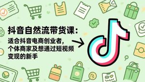 抖音自然流带货课:适合抖音电商创业者,个体商家及想通过短视频变现的新手-副业严选