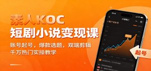 素人KOC短剧小说变现课：账号起号，爆款选题，双端剪辑，千万热门实操教学-副业严选