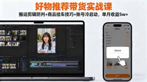 好物推荐带货实战课：搬运剪辑防判+商品挂车技巧+账号冷启动，单月收益5w+-副业严选