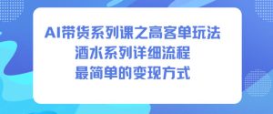 AI带货系列课之高客单玩法，酒水系列，详细流程，最简单的变现方式-副业严选