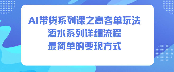 AI带货系列课之高客单玩法，酒水系列，详细流程，最简单的变现方式 - 副业严选-副业严选