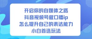 开启你的自媒体之路,抖音视频号做口播ip,怎么提升自己的表达能力,小白首选玩法-副业严选