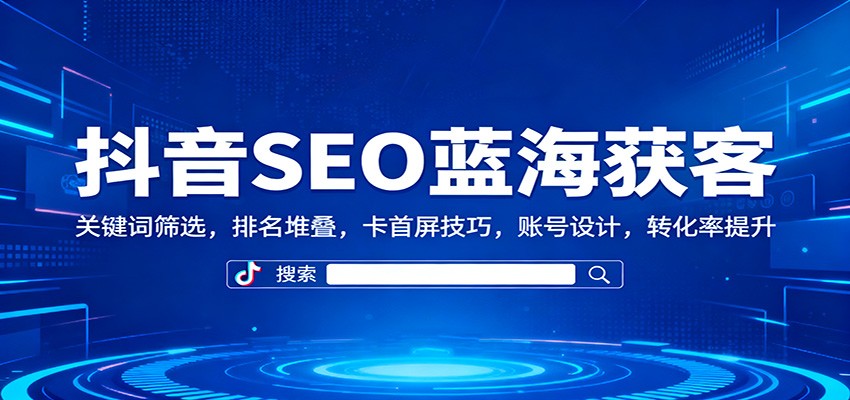 抖音SEO蓝海获客：关键词筛选，排名堆叠，卡首屏技巧，账号设计，转化率提升 - 副业严选-副业严选