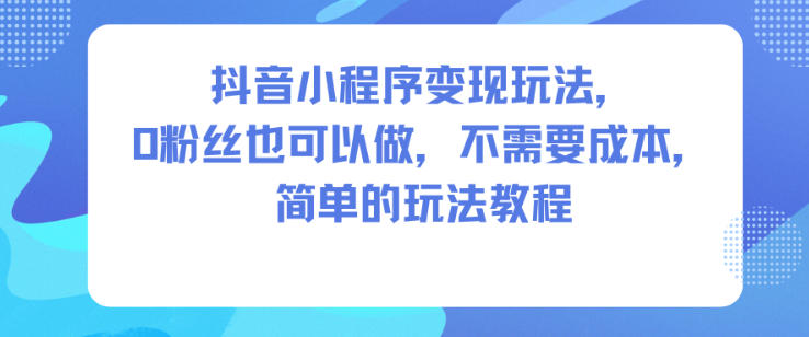 抖音小程序变现玩法，0粉丝也可以做，不需要成本，简单的玩法教程 - 副业严选-副业严选