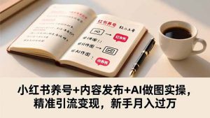 小红书养号+内容发布+AI做图实操,精准引流变现,新手月入过万-副业严选